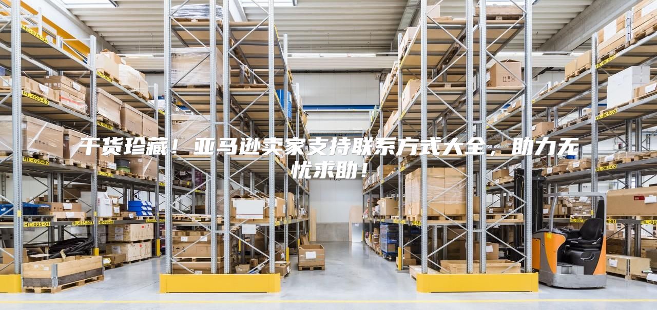 干货珍藏！亚马逊卖家支持联系方式大全，助力无忧求助！