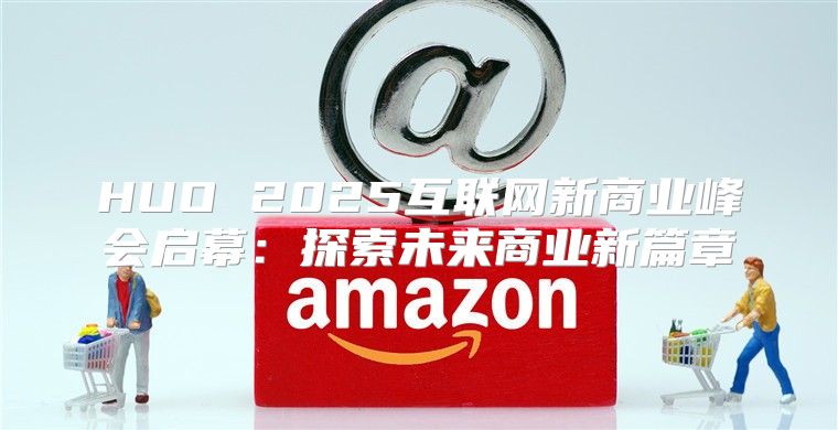 HUO 2025互联网新商业峰会启幕：探索未来商业新篇章