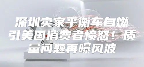 深圳卖家平衡车自燃引美国消费者愤怒！质量问题再曝风波