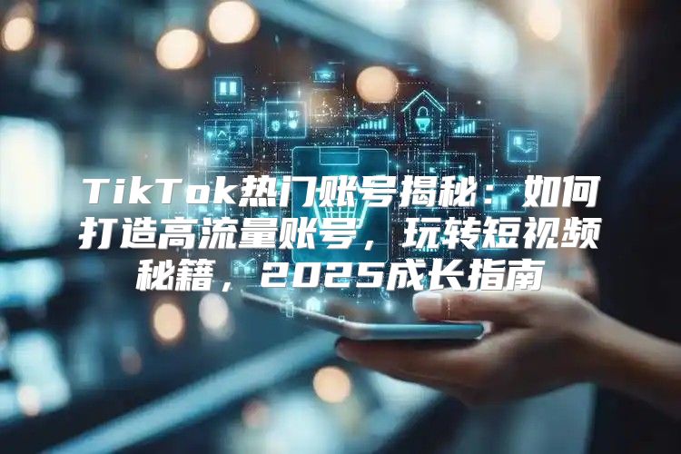 TikTok热门账号揭秘：如何打造高流量账号，玩转短视频秘籍，2025成长指南