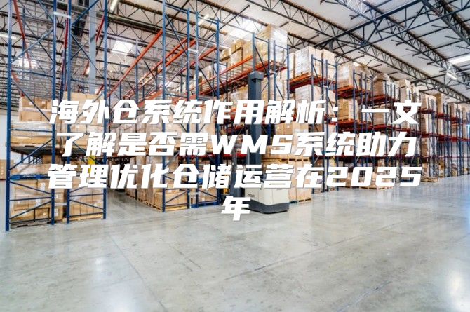 海外仓系统作用解析：一文了解是否需WMS系统助力管理优化仓储运营在2025年