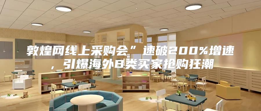 敦煌网线上采购会”速破200%增速，引爆海外B类买家抢购狂潮