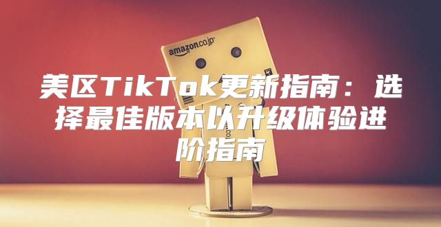 美区TikTok更新指南：选择最佳版本以升级体验进阶指南