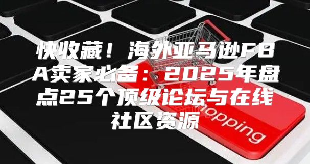 快收藏！海外亚马逊FBA卖家必备：2025年盘点25个顶级论坛与在线社区资源
