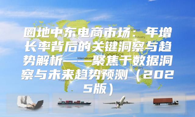 圈地中东电商市场：年增长率背后的关键洞察与趋势解析——聚焦于数据洞察与未来趋势预测2025版