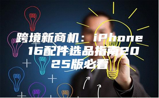 跨境新商机：iPhone 16配件选品指南2025版必看