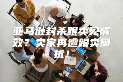 亚马逊封杀跟卖见成效？卖家再遭跟卖困扰！