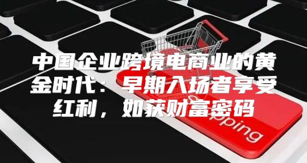 中国企业跨境电商业的黄金时代：早期入场者享受红利，如获财富密码