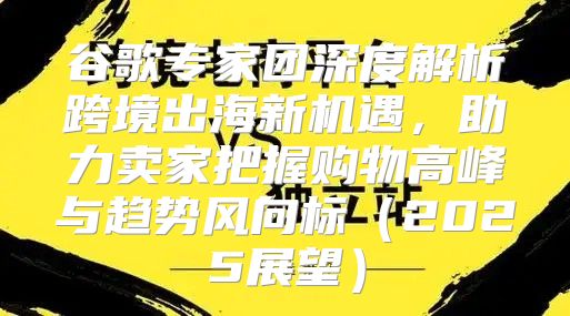 谷歌专家团深度解析跨境出海新机遇，助力卖家把握购物高峰与趋势风向标2025展望