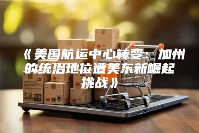 美国航运中心转变：加州的统治地位遭美东新崛起挑战