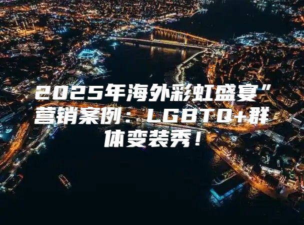 2025年海外彩虹盛宴”营销案例：LGBTQ+群体变装秀！