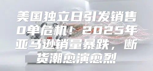 美国独立日引发销售0单危机！2025年亚马逊销量暴跌，断货潮愈演愈烈