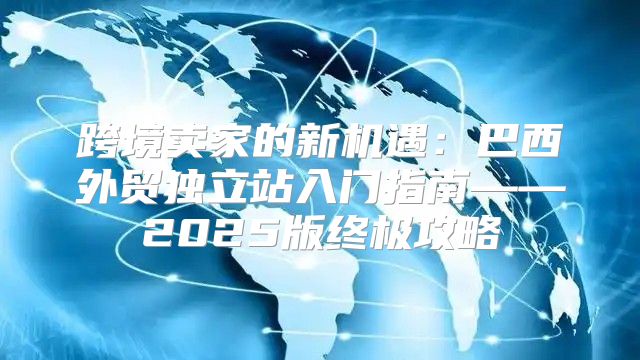 跨境卖家的新机遇：巴西外贸独立站入门指南——2025版终极攻略