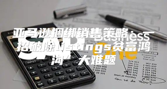 亚马逊捆绑销售策略：一招破除listings贫富鸿沟”大难题