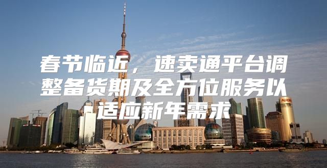 春节临近，速卖通平台调整备货期及全方位服务以适应新年需求