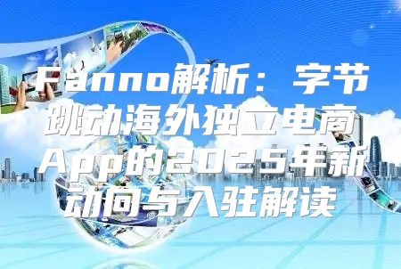 Fanno解析：字节跳动海外独立电商App的2025年新动向与入驻解读