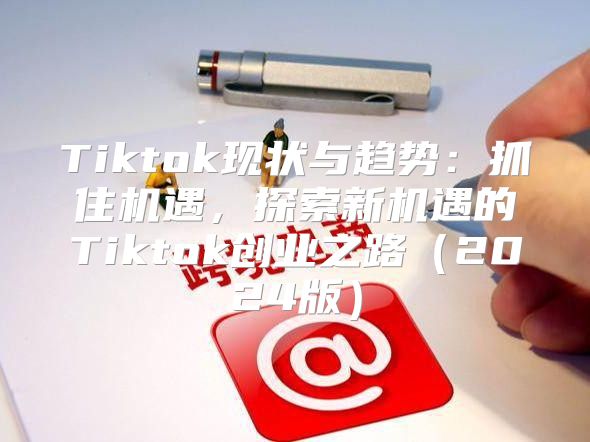 Tiktok现状与趋势：抓住机遇，探索新机遇的Tiktok创业之路2025版