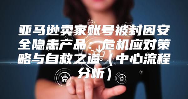 亚马逊卖家账号被封因安全隐患产品：危机应对策略与自救之道中心流程分析