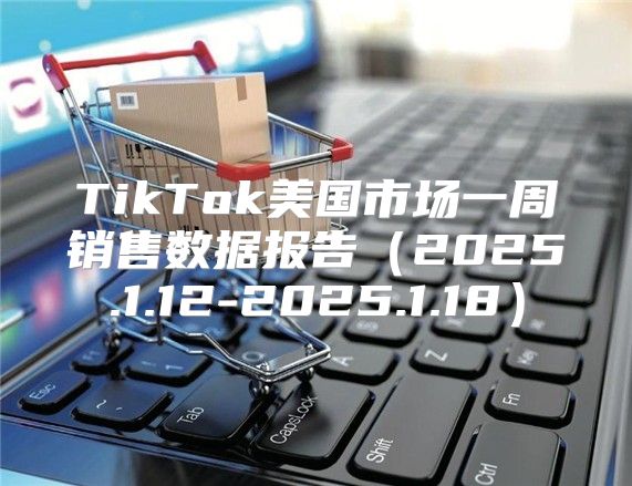 TikTok美國市場一周銷售數(shù)據(jù)報告2025.1.12-2025.1.18