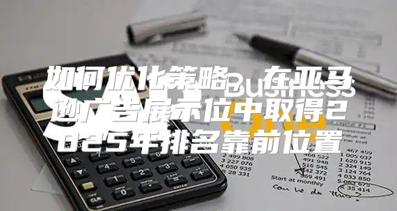 如何优化策略，在亚马逊广告展示位中取得2025年排名靠前位置