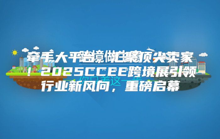 牵手大平台，汇聚顶尖卖家！2025CCEE跨境展引领行业新风向，重磅启幕