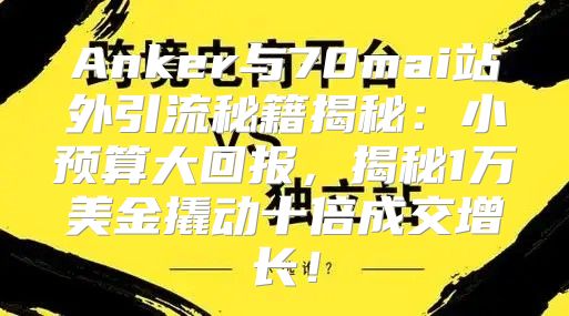 Anker与70mai站外引流秘籍揭秘：小预算大回报，揭秘1万美金撬动十倍成交增长！