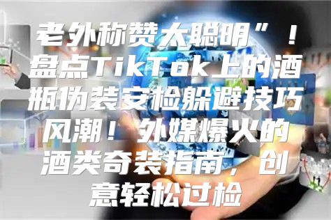 老外称赞太聪明”！盘点TikTok上的酒瓶伪装安检躲避技巧风潮！外媒爆火的酒类奇装指南，创意轻松过检