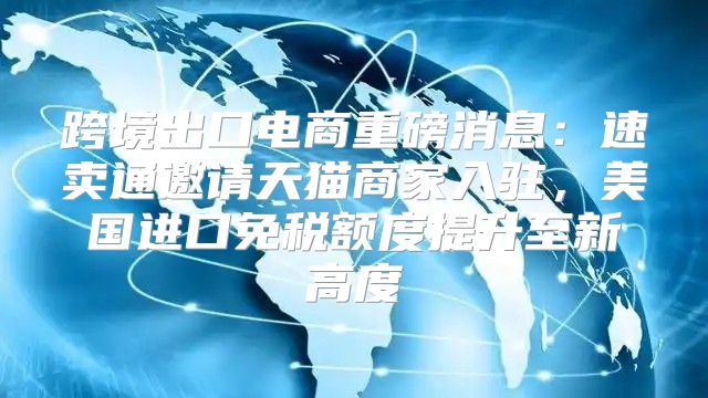 跨境出口电商重磅消息：速卖通邀请天猫商家入驻，美国进口免税额度提升至新高度