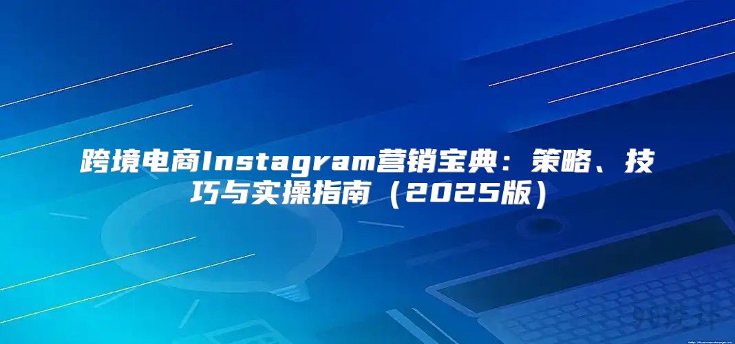 跨境电商Instagram营销宝典：策略、技巧与实操指南2025版