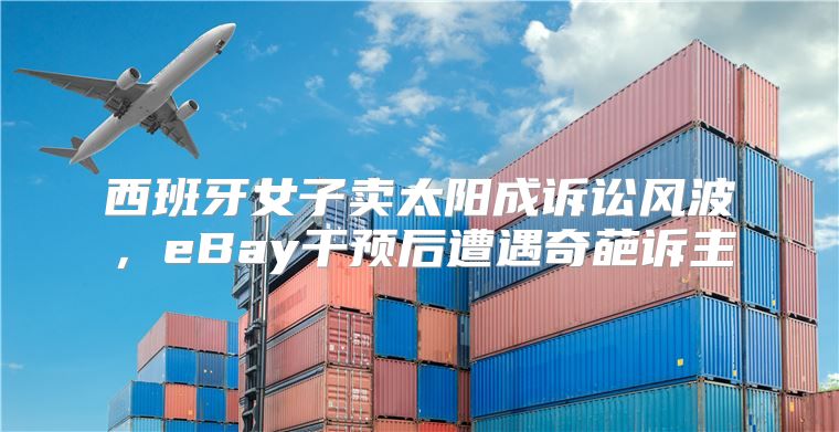 西班牙女子卖太阳成诉讼风波，eBay干预后遭遇奇葩诉主