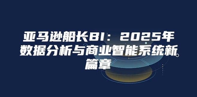 亚马逊船长BI：2025年数据分析与商业智能系统新篇章