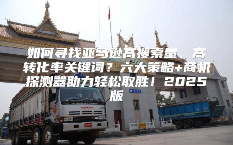 如何寻找亚马逊高搜索量、高转化率关键词？六大策略+商机探测器助力轻松取胜！2025版