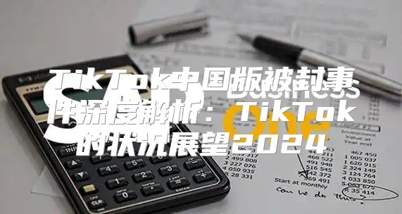 TikTok中国版被封事件深度解析：TikTok的状况展望2025