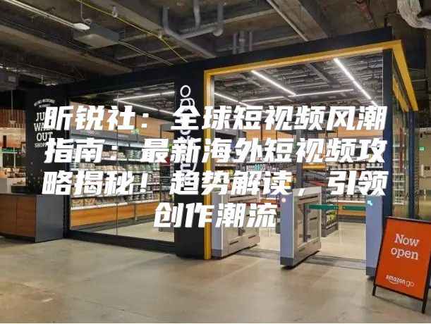 昕锐社：全球短视频风潮指南：最新海外短视频攻略揭秘！趋势解读，引领创作潮流