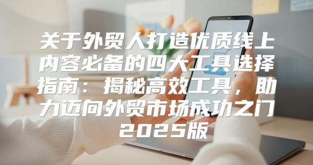 关于外贸人打造优质线上内容必备的四大工具选择指南：揭秘高效工具，助力迈向外贸市场成功之门 2025版