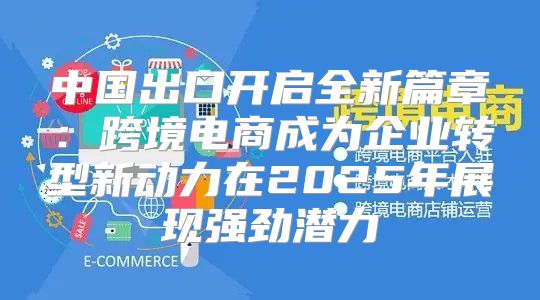 中国出口开启全新篇章：跨境电商成为企业转型新动力在2025年展现强劲潜力