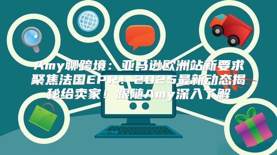 Amy聊跨境：亚马逊欧洲站新要求聚焦法国EPR！2025最新动态揭秘给卖家！跟随Amy深入了解