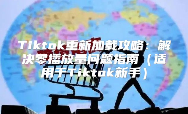 Tiktok重新加载攻略：解决零播放量问题指南适用于Tiktok新手