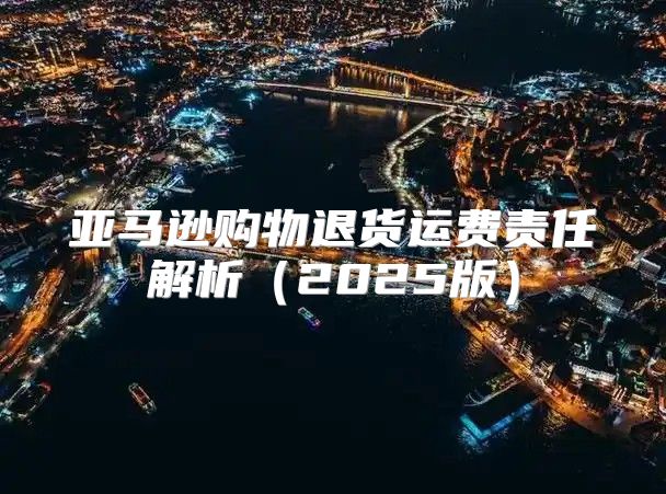 亚马逊购物退货运费责任解析2025版