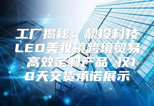 工厂揭秘：靓投科技LED美妆镜跨境贸易 高效定制产品 仅10天交货承诺展示