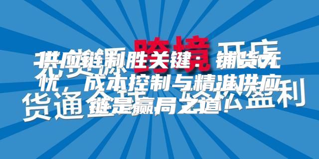 供应链制胜关键：铺货无忧，成本控制与精准供应链是赢局之道！