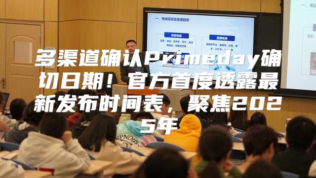 多渠道确认Primeday确切日期！官方首度透露最新发布时间表，聚焦2025年