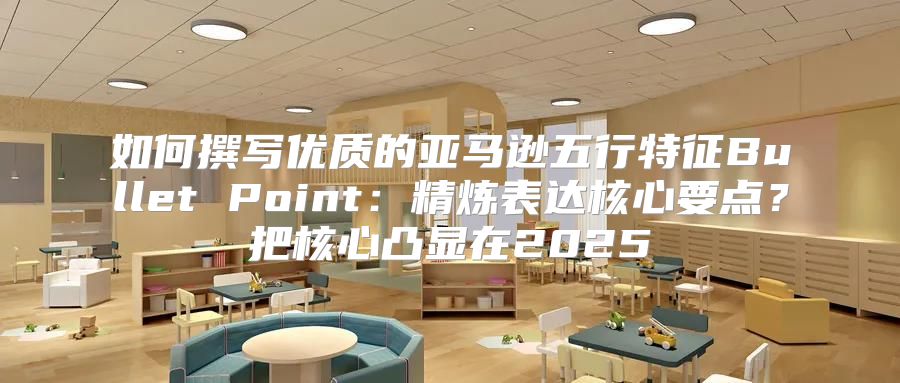 如何撰写优质的亚马逊五行特征Bullet Point：精炼表达核心要点？把核心凸显在2025