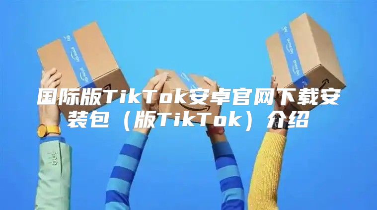 国际版TikTok安卓官网下载安装包版TikTok介绍