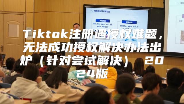 Tiktok注册遇授权难题，无法成功授权解决办法出炉针对尝试解决 2025版