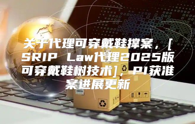 关于代理可穿戴鞋撑案，[SRIP Law代理2025版可穿戴鞋树技术]，PI获准案进展更新