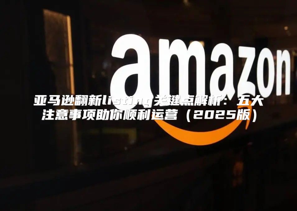 亚马逊翻新listing关键点解析：五大注意事项助你顺利运营2025版