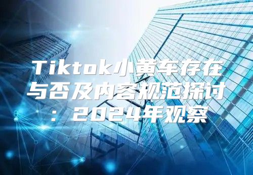 Tiktok小黄车存在与否及内容规范探讨：2025年观察