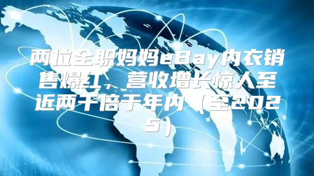 两位全职妈妈eBay内衣销售爆红，营收增长惊人至近两千倍于年内至2025