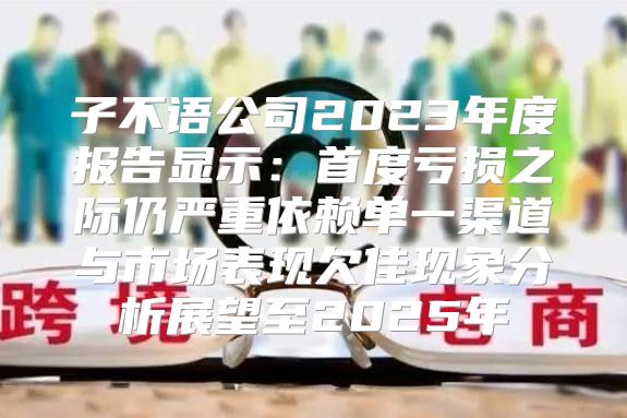 子不语公司2023年度报告显示：首度亏损之际仍严重依赖单一渠道与市场表现欠佳现象分析展望至2025年